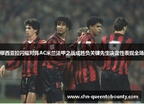 穆西亚拉闪耀对阵AC米兰法甲之战成胜负关键先生决定性表现全场
