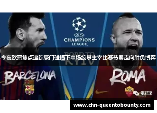 今夜欧冠焦点追踪豪门碰撞下中场绞杀主宰比赛节奏走向胜负博弈
