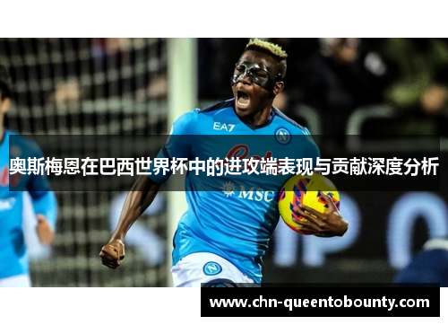 奥斯梅恩在巴西世界杯中的进攻端表现与贡献深度分析