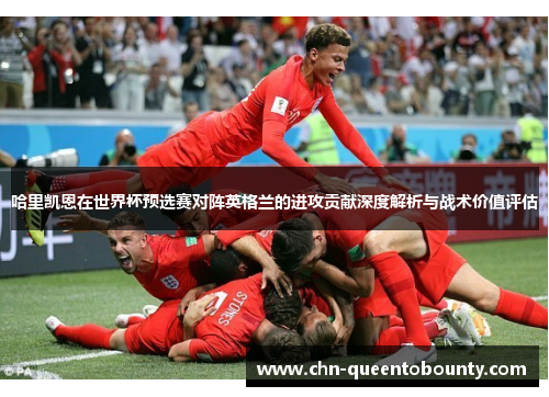 哈里凯恩在世界杯预选赛对阵英格兰的进攻贡献深度解析与战术价值评估