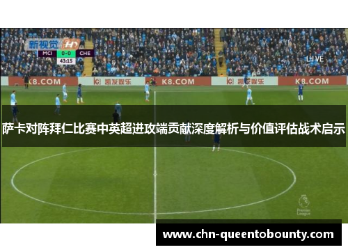 萨卡对阵拜仁比赛中英超进攻端贡献深度解析与价值评估战术启示