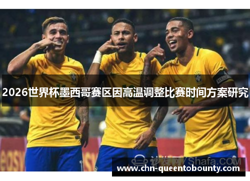 2026世界杯墨西哥赛区因高温调整比赛时间方案研究