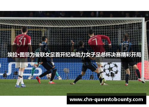 埃拉·图恩为曼联女足首开纪录助力女子足总杯决赛精彩开局 埃拉·图恩为曼联女足首开纪录助力女子足总杯决赛精彩开局