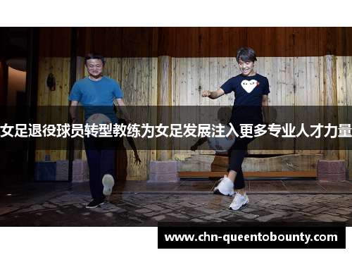 女足退役球员转型教练为女足发展注入更多专业人才力量