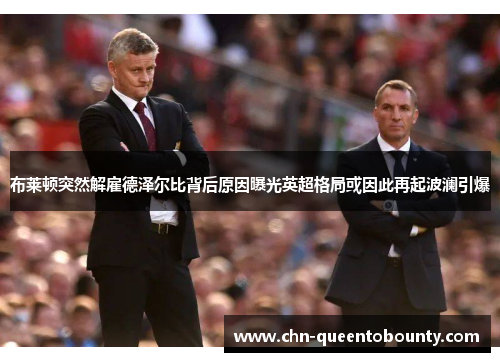 布莱顿突然解雇德泽尔比背后原因曝光英超格局或因此再起波澜引爆