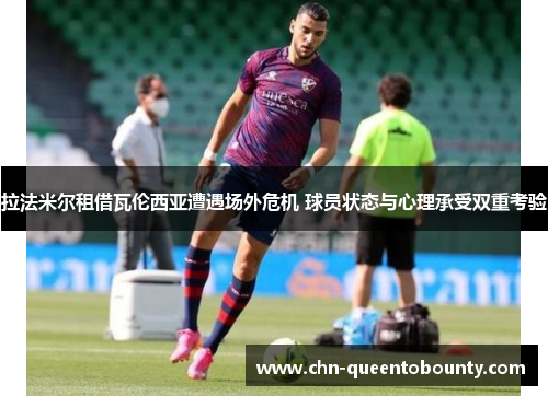 拉法米尔租借瓦伦西亚遭遇场外危机 球员状态与心理承受双重考验