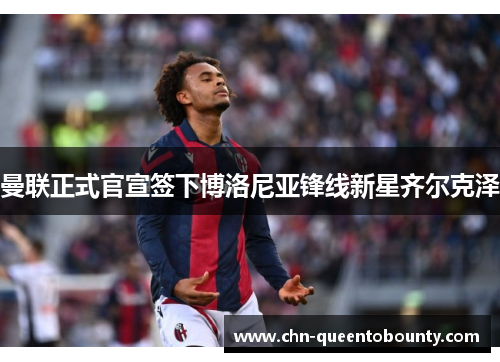 曼联正式官宣签下博洛尼亚锋线新星齐尔克泽 曼联正式官宣签下博洛尼亚锋线新星齐尔克泽