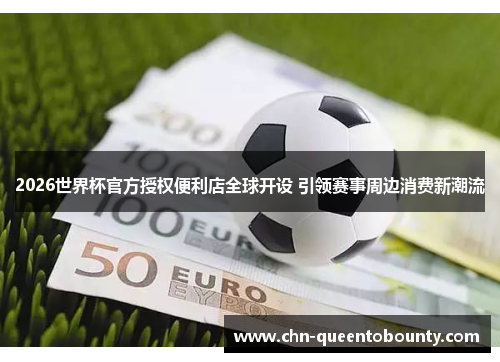 2026世界杯官方授权便利店全球开设 引领赛事周边消费新潮流 2026世界杯官方授权便利店全球开设 引领赛事周边消费新潮流