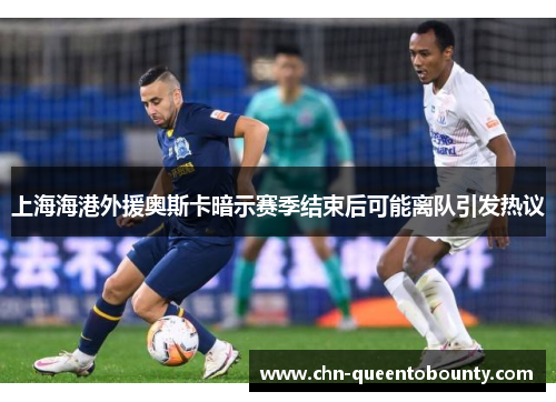 上海海港外援奥斯卡暗示赛季结束后可能离队引发热议 上海海港外援奥斯卡暗示赛季结束后可能离队引发热议