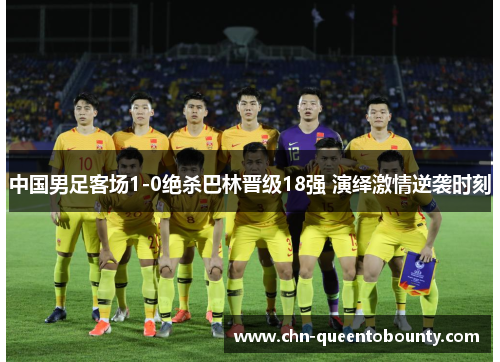 中国男足客场1-0绝杀巴林晋级18强 演绎激情逆袭时刻 中国男足客场1-0绝杀巴林晋级18强 演绎激情逆袭时刻