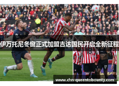 伊万托尼冬窗正式加盟吉达国民开启全新征程 伊万托尼冬窗正式加盟吉达国民开启全新征程