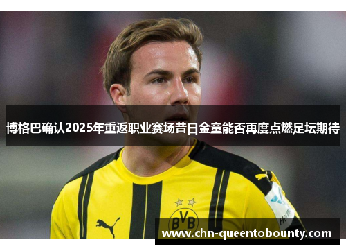 博格巴确认2025年重返职业赛场昔日金童能否再度点燃足坛期待 博格巴确认2025年重返职业赛场昔日金童能否再度点燃足坛期待
