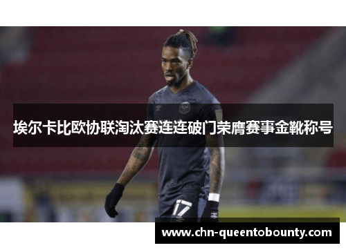 埃尔卡比欧协联淘汰赛连连破门荣膺赛事金靴称号 埃尔卡比欧协联淘汰赛连连破门荣膺赛事金靴称号