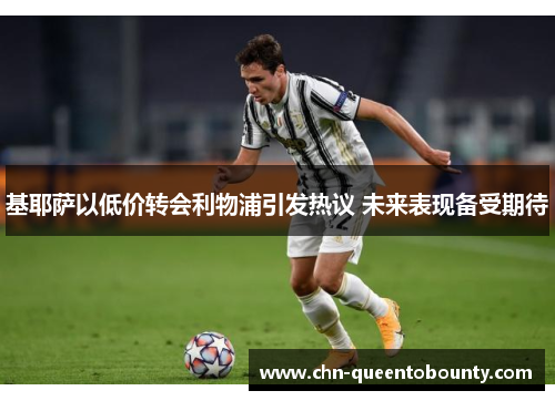 基耶萨以低价转会利物浦引发热议 未来表现备受期待 基耶萨以低价转会利物浦引发热议 未来表现备受期待