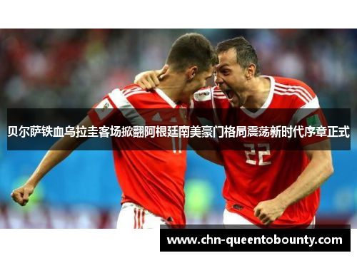 贝尔萨铁血乌拉圭客场掀翻阿根廷南美豪门格局震荡新时代序章正式