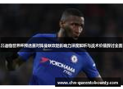 吕迪格世界杯预选赛对阵曼联攻防影响力深度解析与战术价值探讨全面 吕迪格世界杯预选赛对阵曼联攻防影响力深度解析与战术价值探讨全面