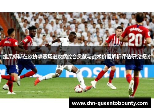 维尼修斯在欧协联赛场进攻端综合贡献与战术价值解析评估研究探讨