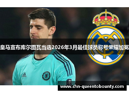 皇马宣布库尔图瓦当选2026年3月最佳球员称号荣耀加冕