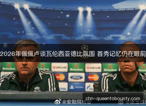 2026年佩佩卢谈瓦伦西亚德比氛围 首秀记忆仍在眼前